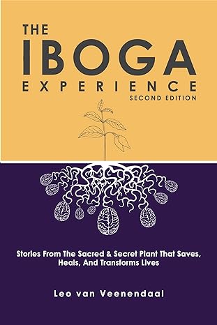 The Iboga Experience: Stories, experiences and advice from the sacred & secret plant that saves, heals, and transforms lives