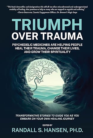 Triumph Over Trauma: Psychedelic Medicines are Helping People Heal Their Trauma, Change Their Lives, and Grow Their Spirituality