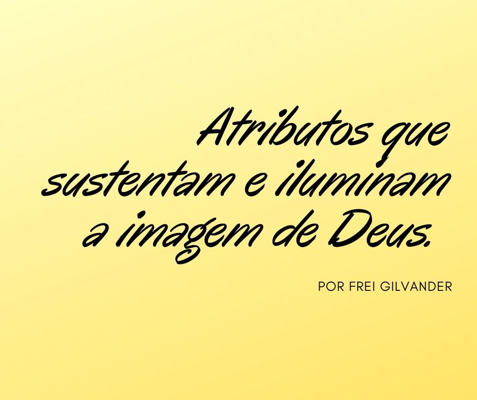 Atributos que sustentam e iluminam a imagem de Deus.