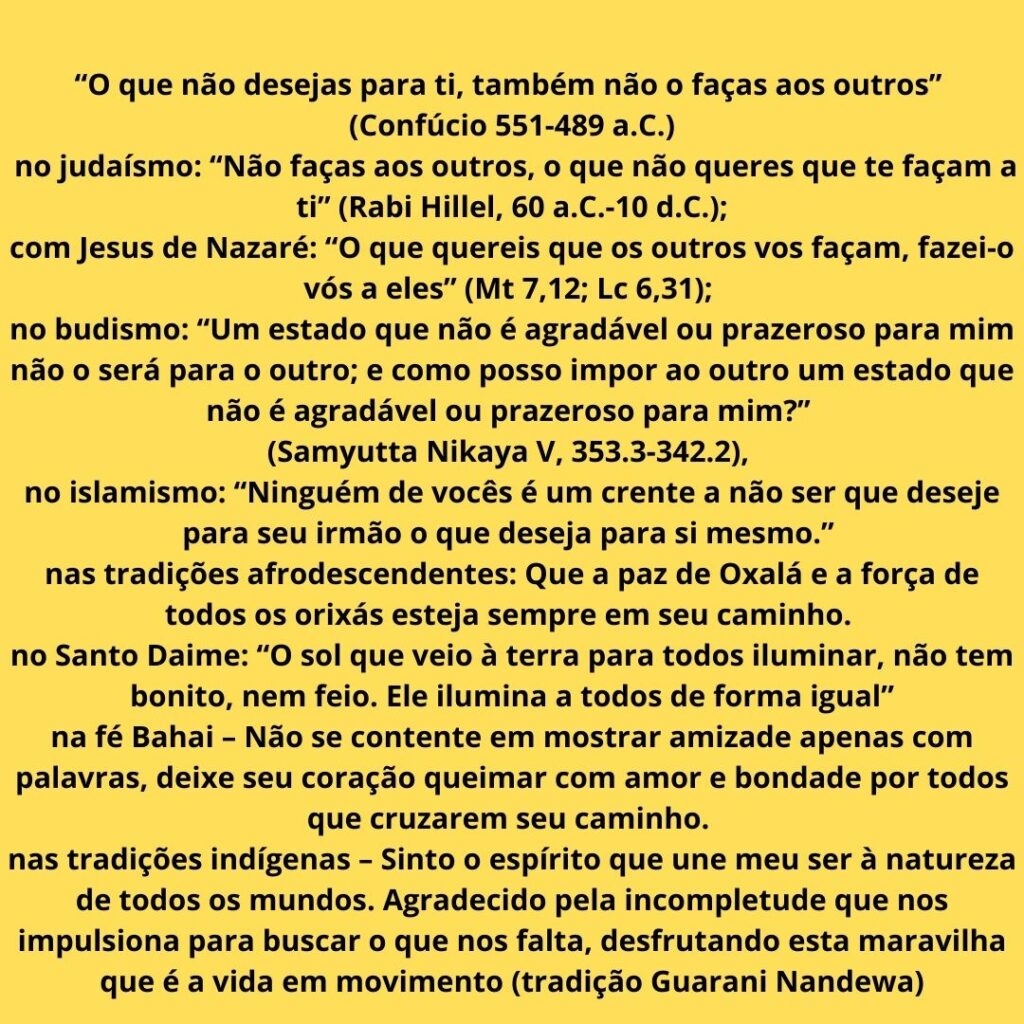 O que nao desejas para ti tambem nao o facas aos outros Confucio 551 489 a.C. no judaismo Nao facas aos outros o que nao queres que te facam a ti Rabi Hillel 60 a.C. 10 d.C. com Jesus de Nazare O que qu