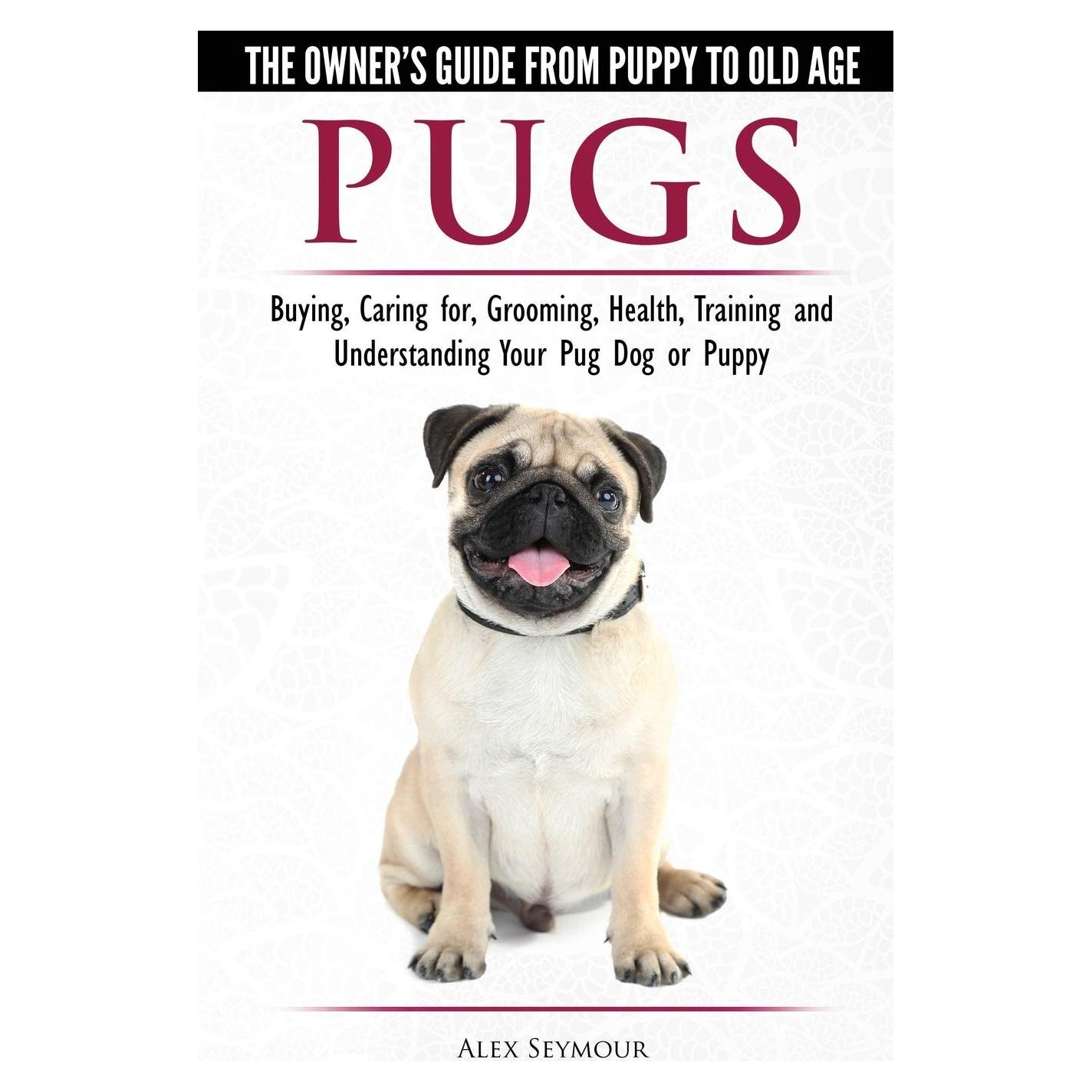 Pugs - The Owner's Guide from Puppy to Old Age - Choosing, Caring for, Grooming, Health, Training and Understanding Your Pug Dog or Puppy