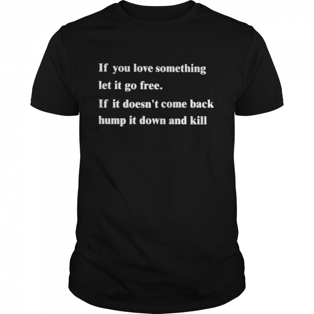 If You Love Something Let It Go Frees If It Doesnt Come Back Hump It Down And Kill Shirt Man Black Size Up To 5xl