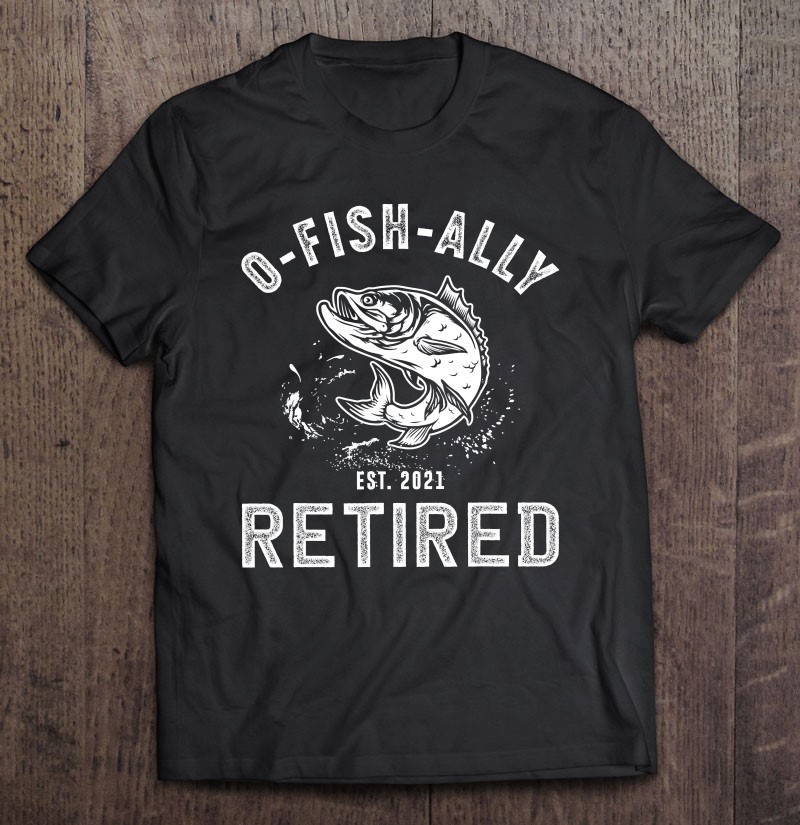 Oh Fish Ally Retired 2021 Funny Fishing Retirement Shirt Gift Man Black Size Up To 5xl