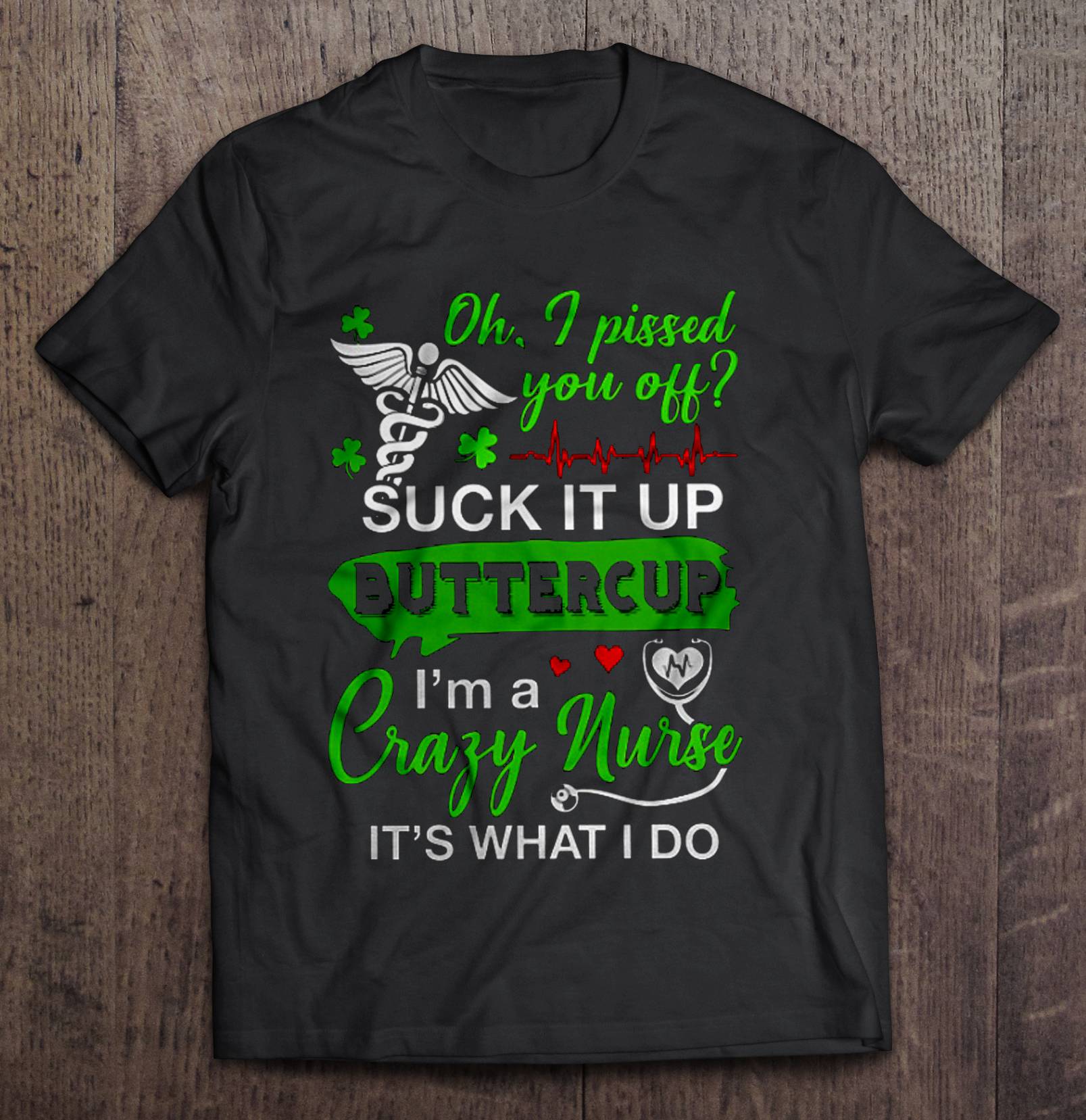 Oh I Pissed You Off Suck It Up Buttercup Im A Crazy Nurse Its What I Do Irish Nurse Shirt Gift Man Black Size Up To 5xl