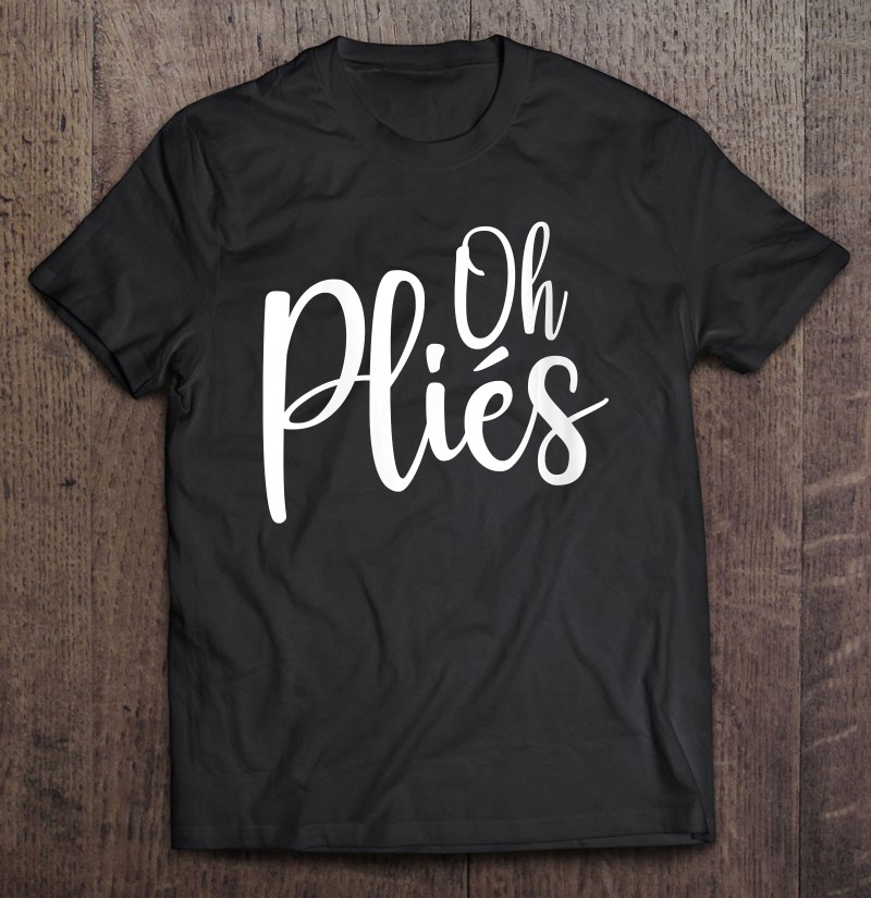 Oh Plies Funny Ballet Dance Instructor Shirt Gift Man Black Size Up To 5xl