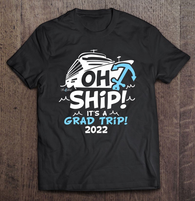 Oh Ship Its A Grad Trip 2022 Cruise Graduation 2022 Premium Shirt Gift Man Black Size Up To 5xl