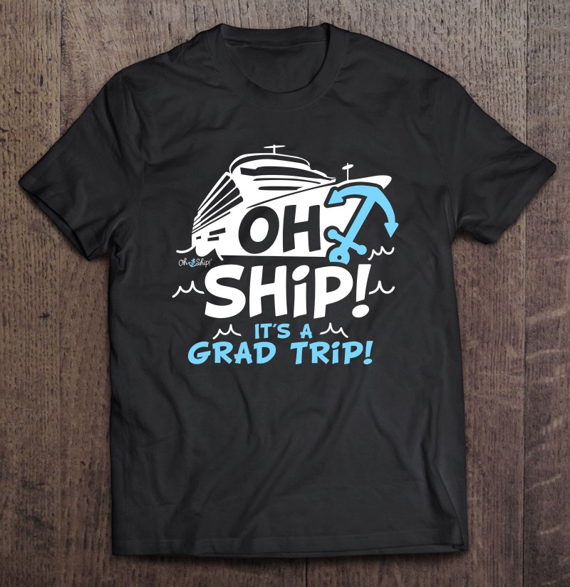 Oh Ship Its A Grad Trip Cruise Graduation Shirt Gift Man Black Size Up To 5xl