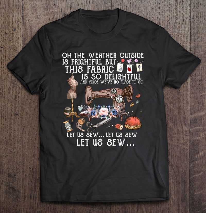 Oh The Weather Outside Is Frightful Let Us Sew Shirt Gift Man Black Size Up To 5xl