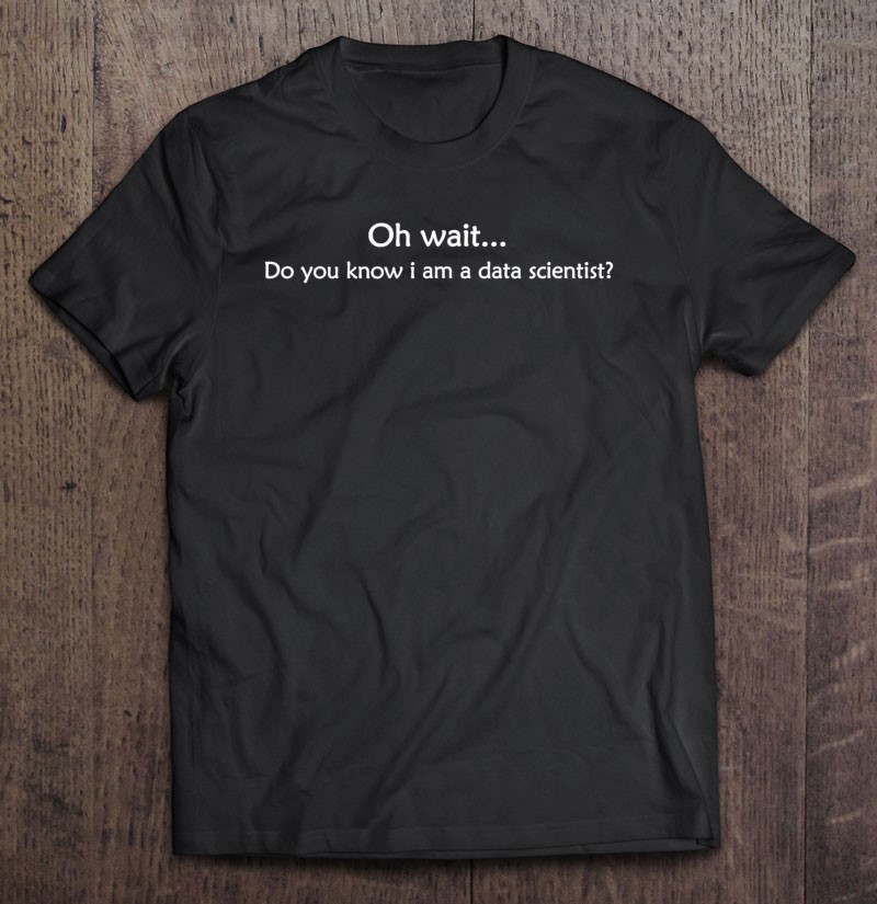 Oh Wait Do You Know I Am A Data Scientist Funny Shirt Gift Man Black Size Up To 5xl