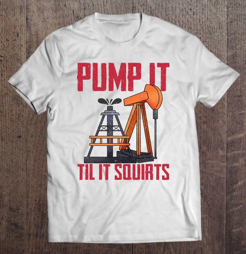 Oil Field Sexual Innuendo Pump It Til It Squirts Shirt Gift Man Black Size Up To 5xl