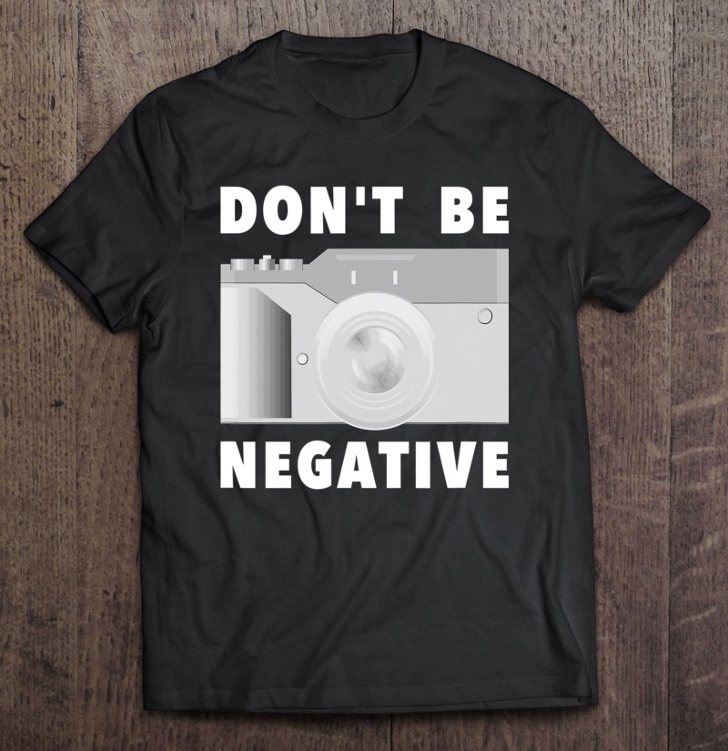 Photographer Dont Be Negative Vintage Photo Camera Gifts Shirt Gift Man Black Size Up To 5xl