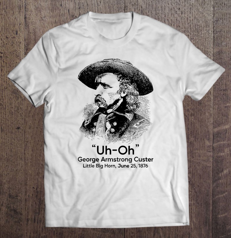 Uh Oh George Armstrong Custer Little Big Horn-trungten-d1zig Shirt Gift Man Black Size Up To 5xl