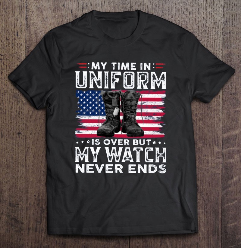 Veteran American Flag Dog Tag Boots My Time In Uniform Is Over But My Watch Never Ends Shirt Gift Man Black Size Up To 5xl