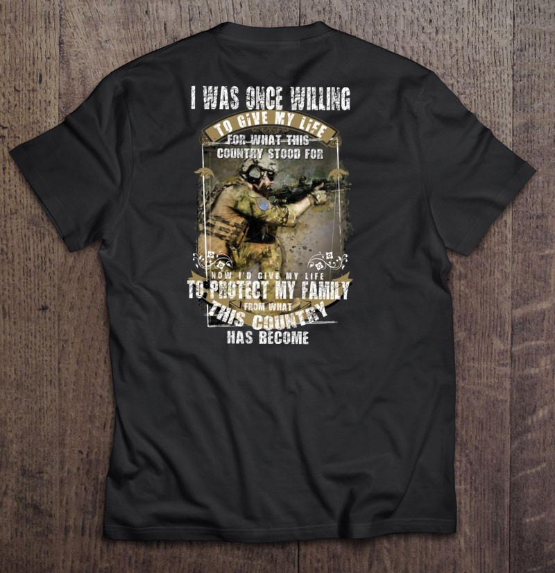 Veteran Family I Was Once Willing To Give My Life For What This Country Stood For Now Id Give My Life To Protect My Family Distressed Shirt Gift Man Black Size Up To 5xl