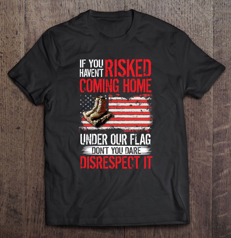 Veteran If You Havent Risked Coming Home Under Flag Shirt Gift Man Black Size Up To 5xl