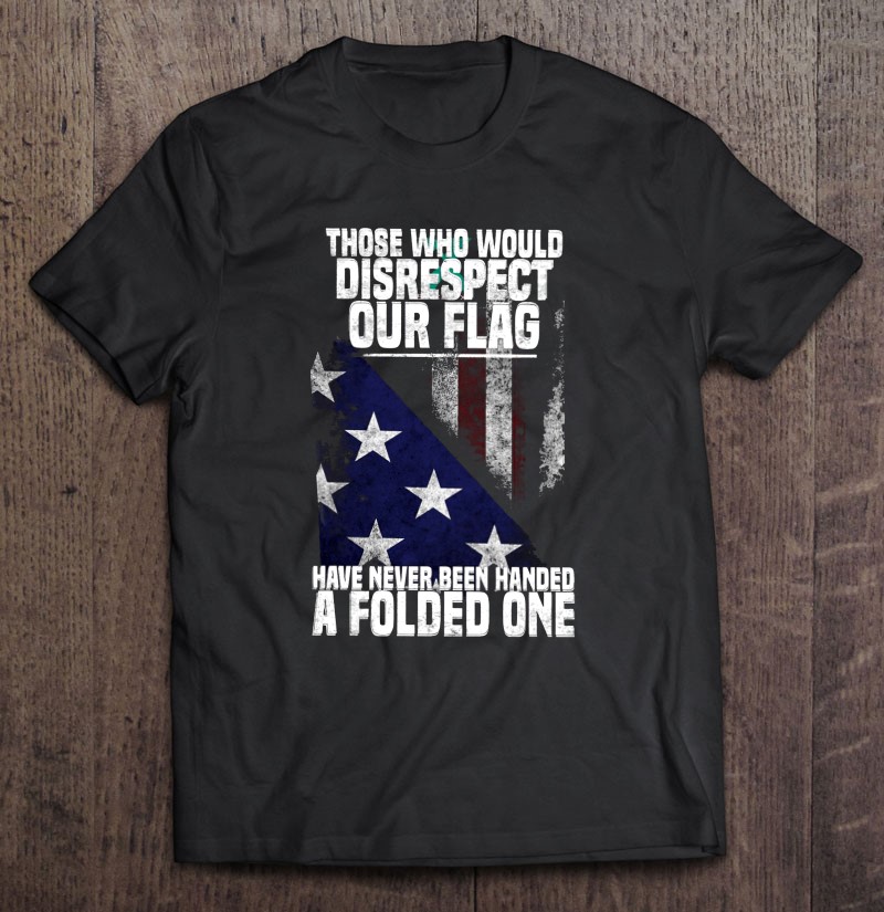 Veterans Day Gift Disrespect Our Flag Have Never Been Handed A Folded One American Flag Shirt Gift Man Black Size Up To 5xl