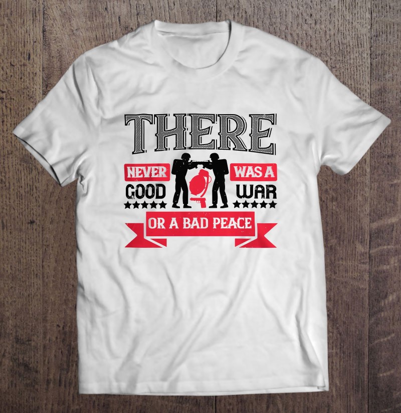 Veterans Day Gifts There Never Was A Good War Or A Bad Peace Shirt Gift Man Black Size Up To 5xl