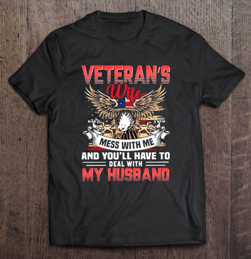 Veterans Wife Mess With Me And Youll Have To Deal With My Husband Eagle Flag Unisex Shirt Gift Man Black Size Up To 5xl