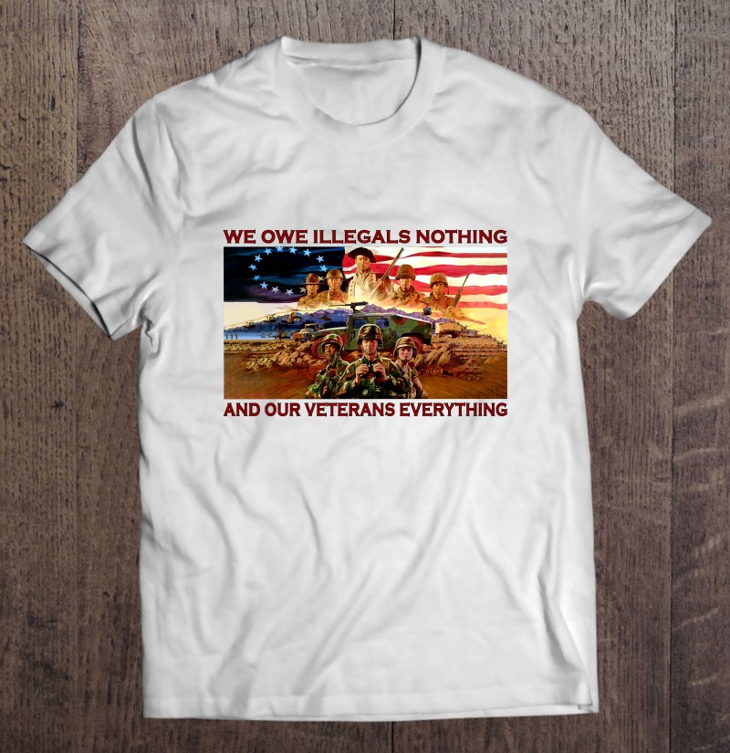 We Owe Illegals Nothing And Our Veterans Everything Betsy Ross Flag 4th Of July Patriotic Shirt Gift Man Black Size Up To 5xl