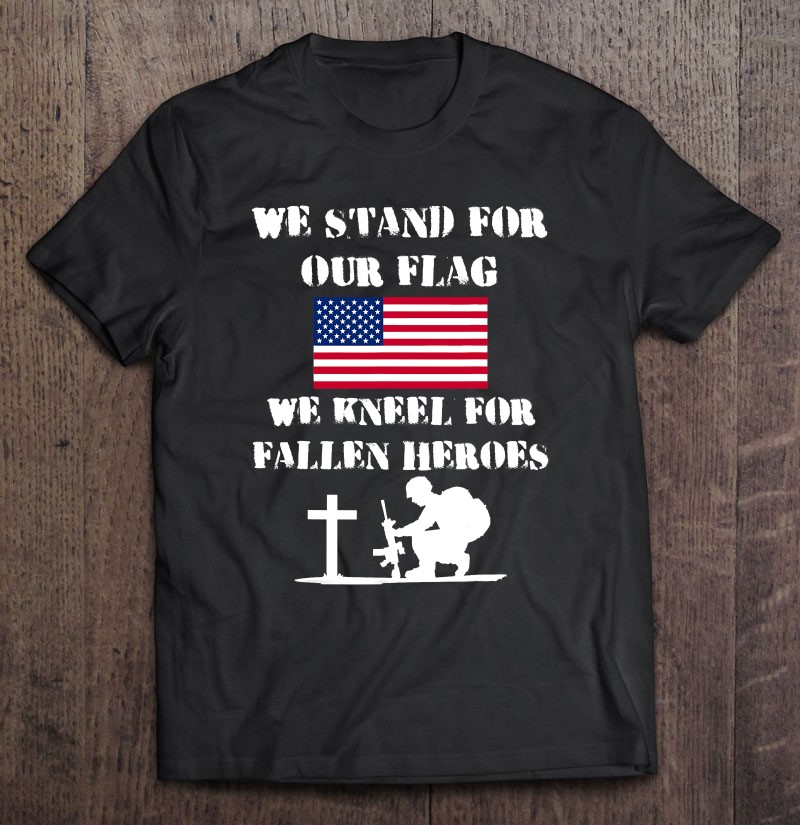 We Stand For The Flag Kneel For Fallen Heroes Shirt Apparel Shirt Gift Man Black Size Up To 5xl