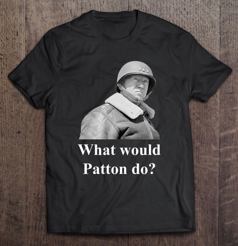 What Would Patton Do Shirt Gift Man Black Size Up To 5xl