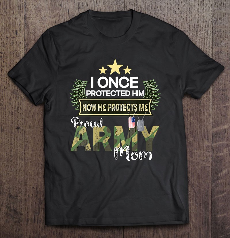 Women I Once Protected Him Now He Protects Me Proud Army Mom Shirt Gift Man Black Size Up To 5xl