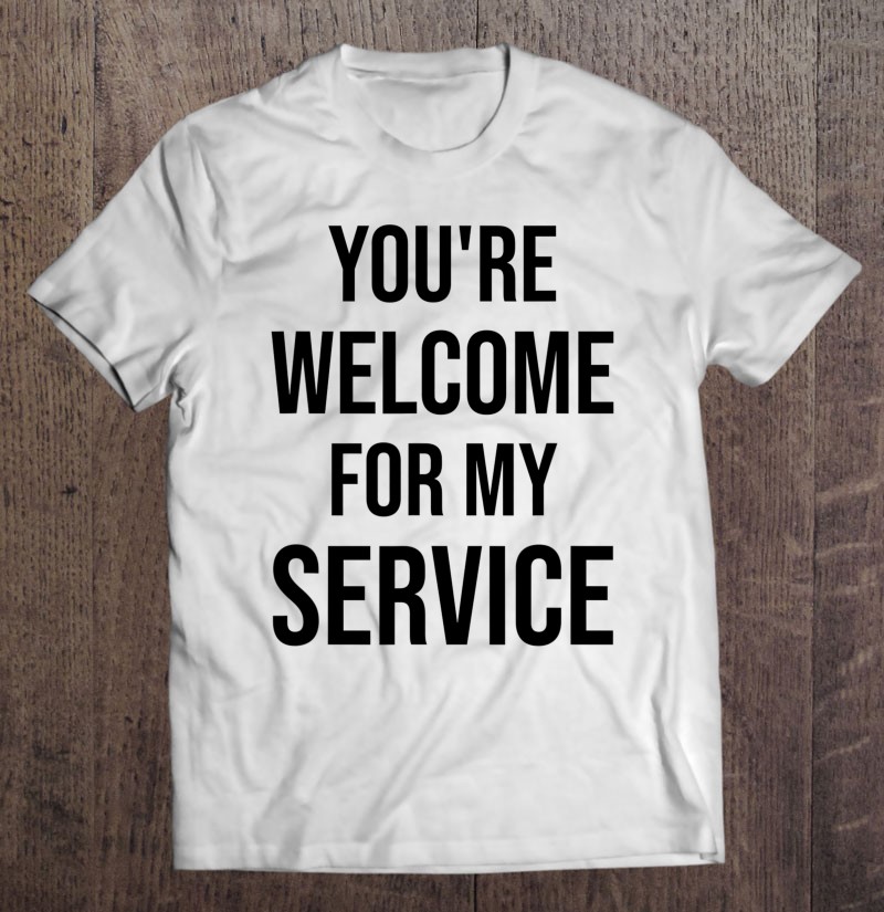 Youre Welcome For My Service Shirt Gift Man Black Size Up To 5xl