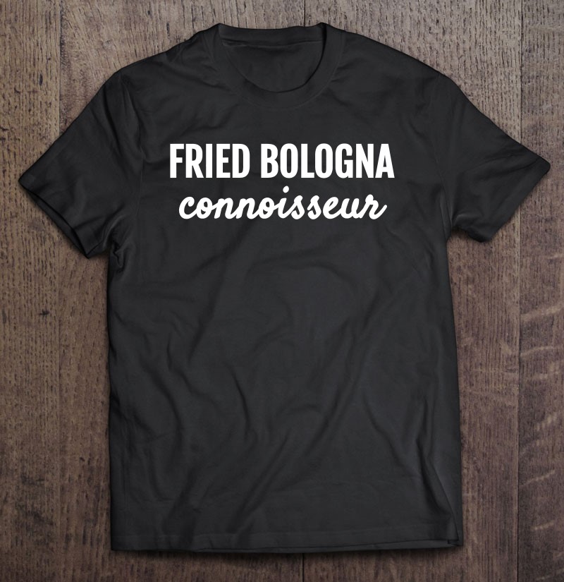 Fried Bologna Connoisseur Hilarious Food Love Gift Shirt Plus Size