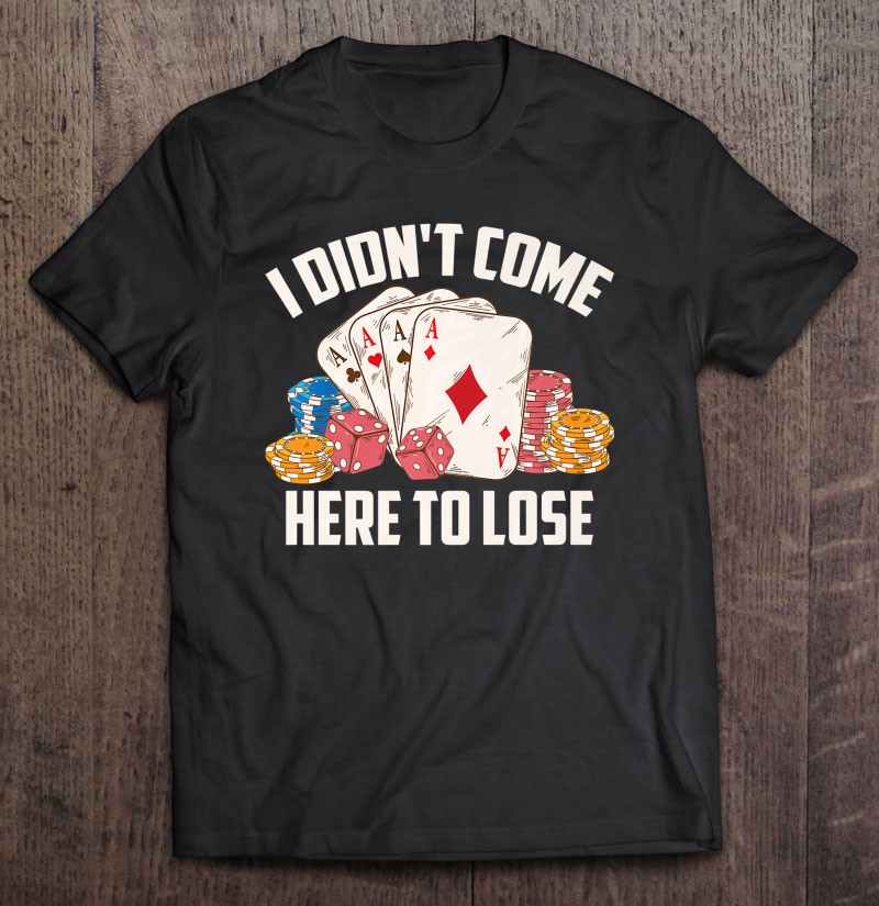 I Didnt Come Here To Lose Shirt Poker Players Funny Gift Gift Shirt Plus Size