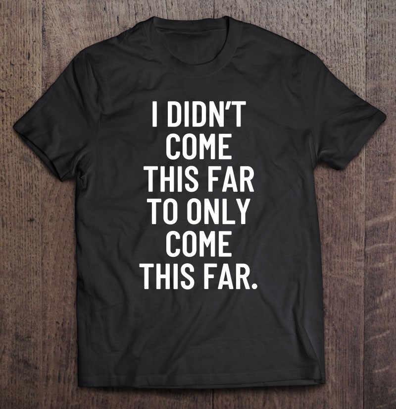 I Didnt Come This Far To Only Come This Far Tank Top Gift Shirt Plus Size