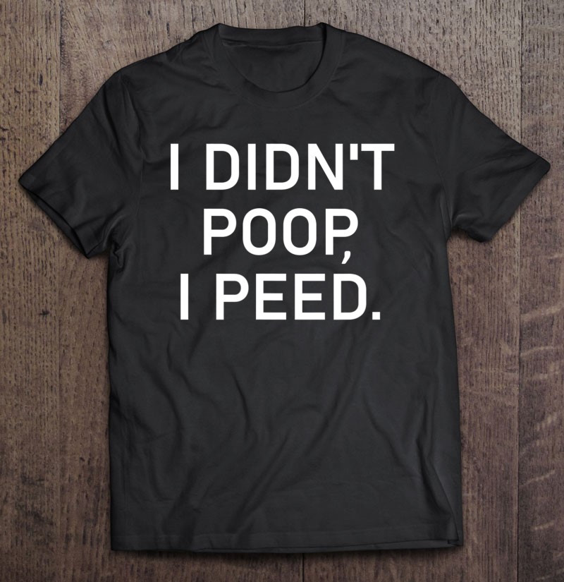 I Didnt Poop I Peed Funny Joke Sarcastic Family Gift Shirt Plus Size