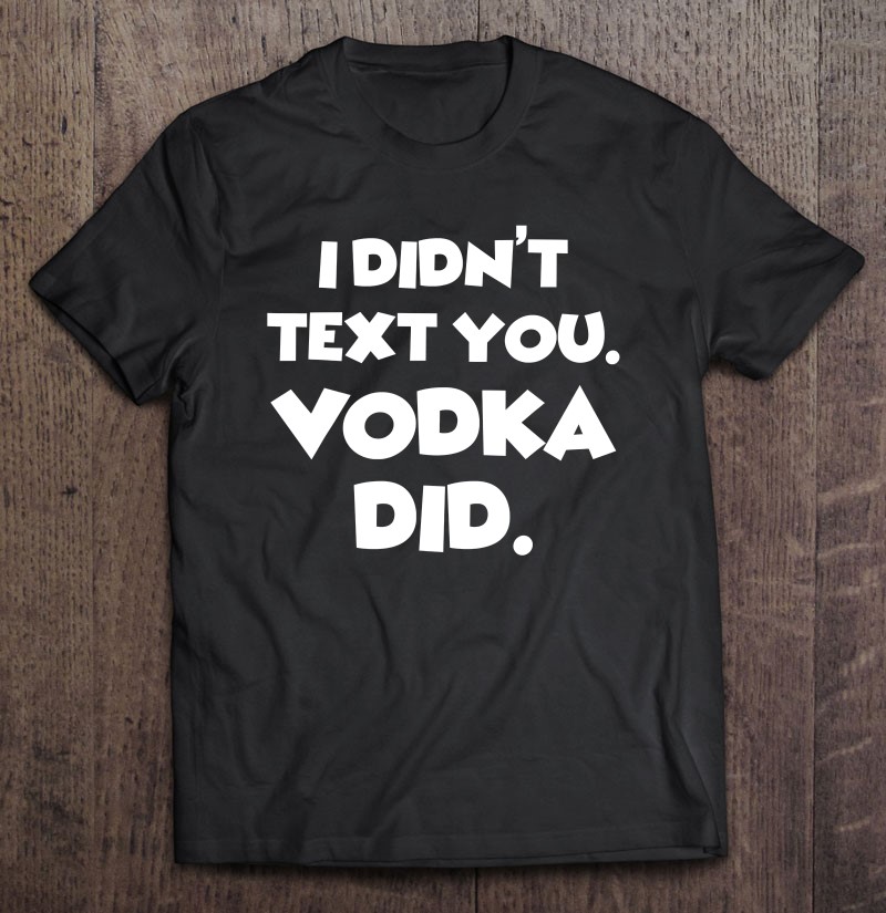 I Didnt Text You Vodka Did Funny Drink Gift Shirt Plus Size