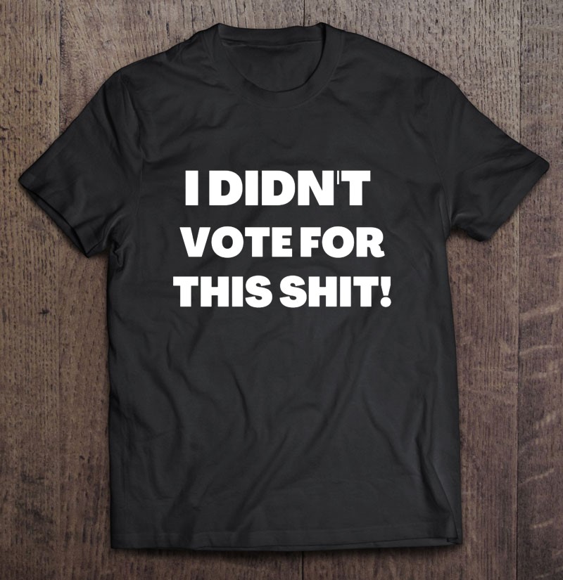 I Didnt Vote For This Shit Gift Shirt Plus Size