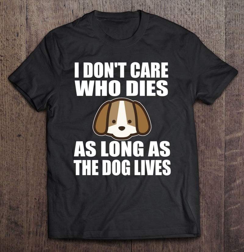I Dont Care Who Dies As Long As The Dog Lives Gift Shirt Plus Size