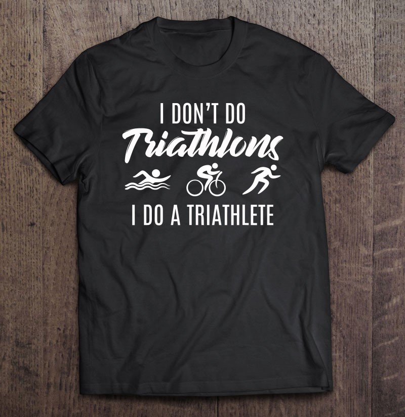 I Dont Do Triathlons I Do A Triathlete Funny Gift Shirt Plus Size