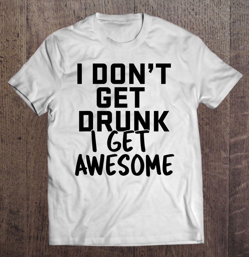 I Dont Get Drunk I Get Awesome Funny Drinking Gift Gift Shirt Plus Size
