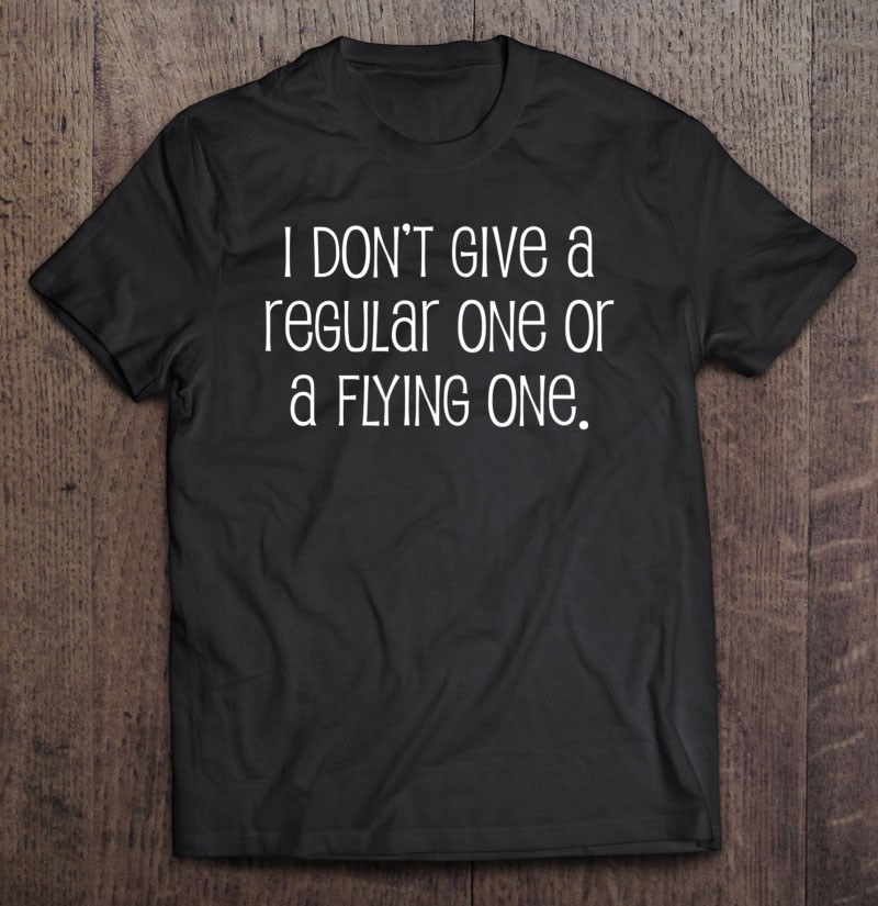 I Dont Give A Regular One Or A Flying One Rude Sarcastic Gift Shirt Plus Size