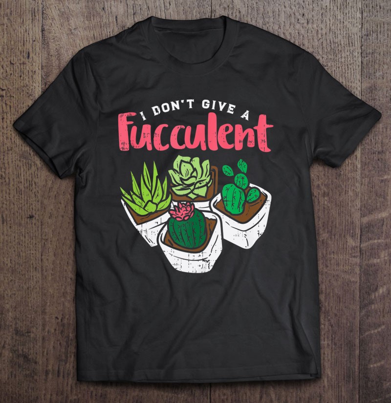 I Dont Give Fucculent Funny Cactus Succulent Plant Gardening Gift Shirt Plus Size