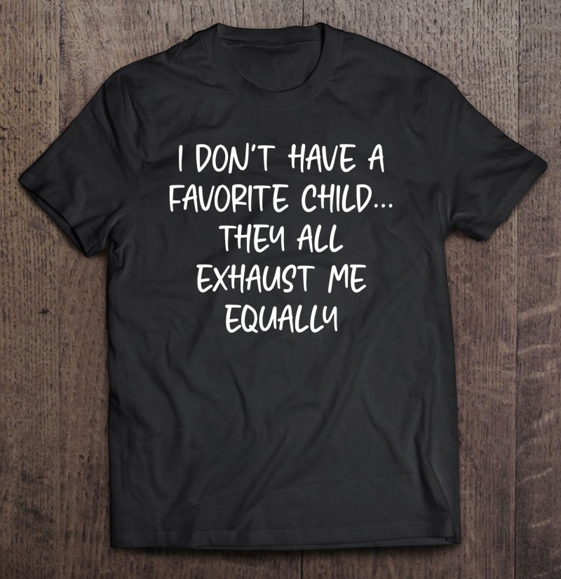 I Dont Have A Favorite Child They All Exhaust Me Equally Gift Shirt Plus Size