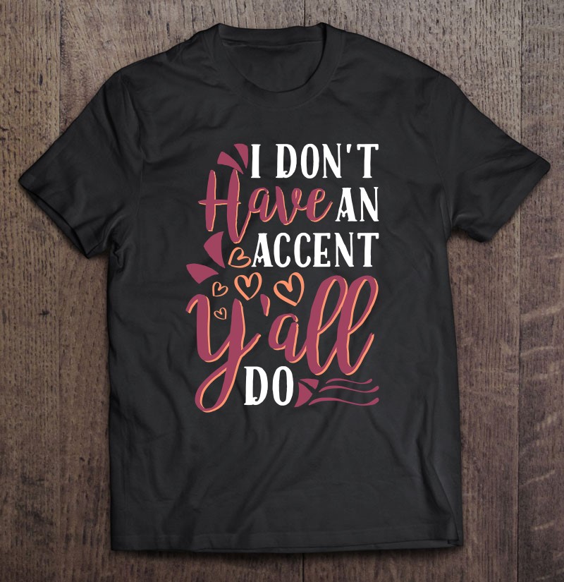 I Dont Have An Accent Yall Do Southern Pride Tee Gift Shirt Plus Size