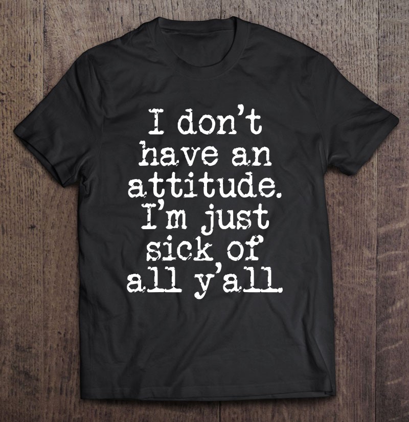 I Dont Have An Attitude Im Just Sick Of All Yall Gift Shirt Plus Size