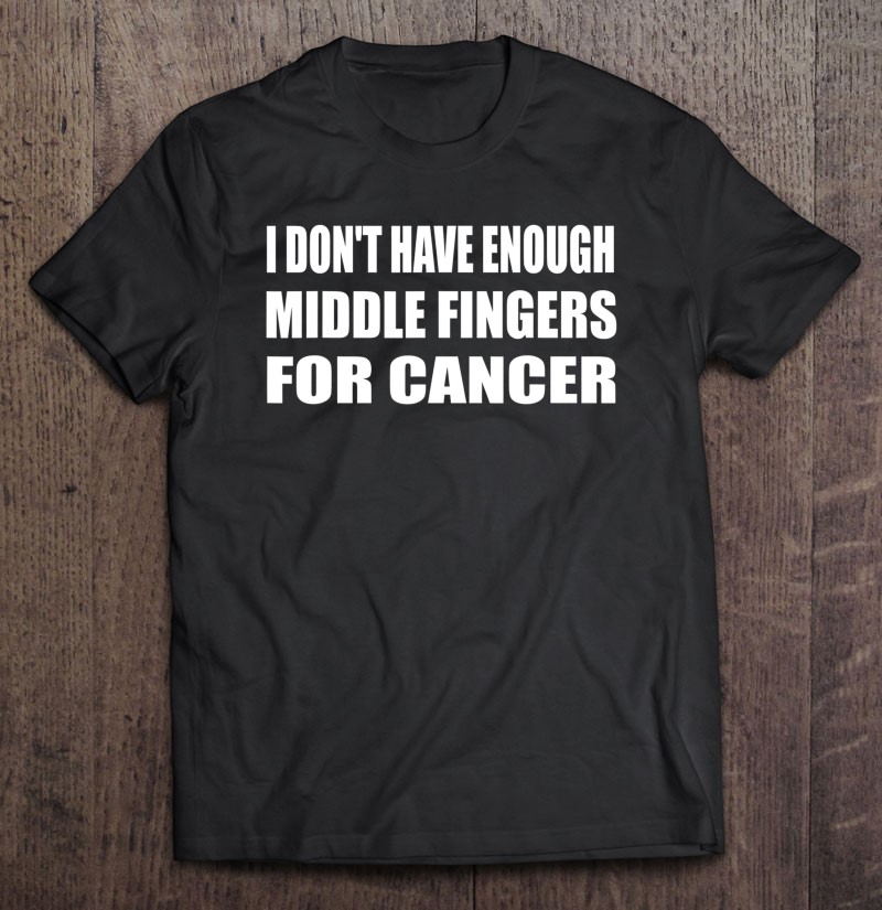 I Dont Have Enough Middle Fingers For Cancer Cancer-fighter Gift Shirt Plus Size