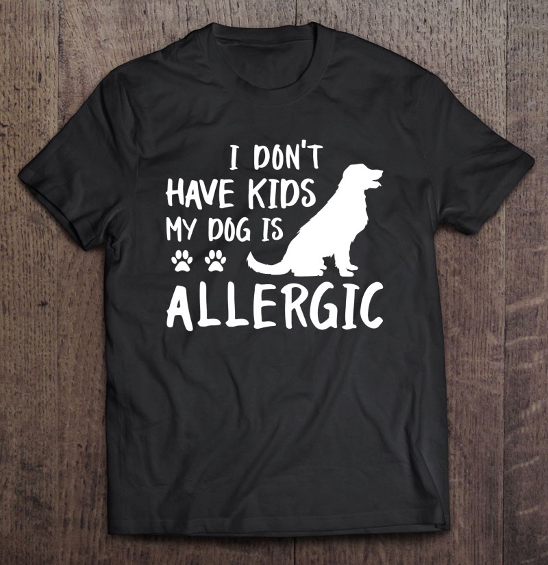 I Dont Have Kids My Dog Is Allergic Funny Dog Lover Gift Shirt Plus Size