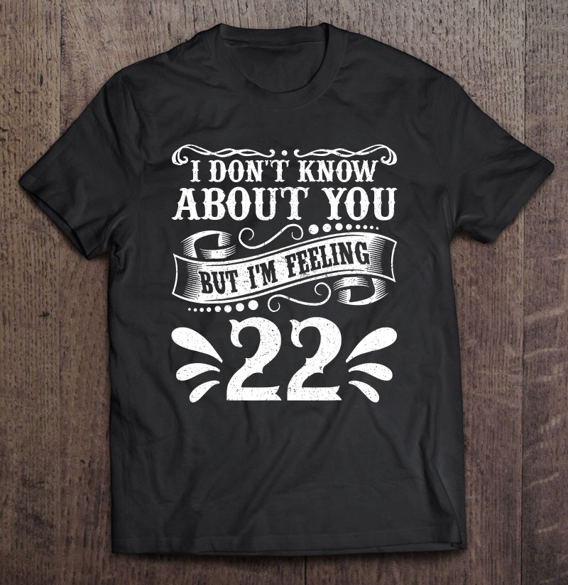 I Dont Know About You But Im Feeling 22 Birthday Gift Gift Shirt Plus Size