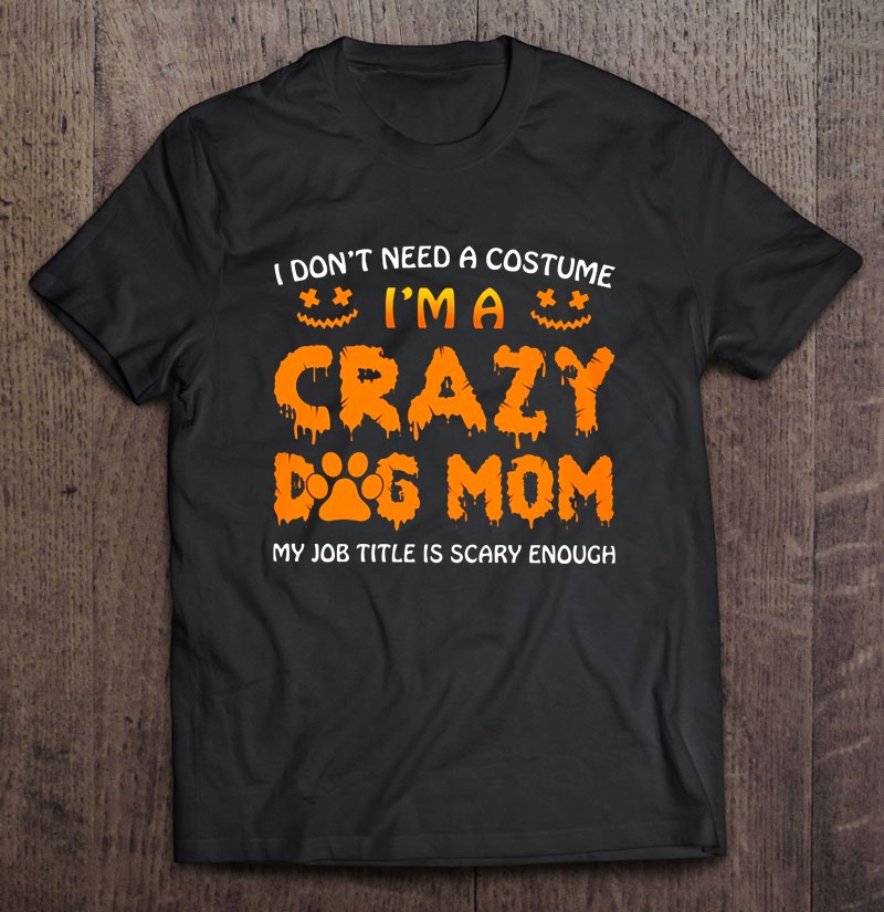 I Dont Need A Costume Im Crazy Dog Mom My Job Title Is Scary Enough Halloween Gift Shirt Plus Size