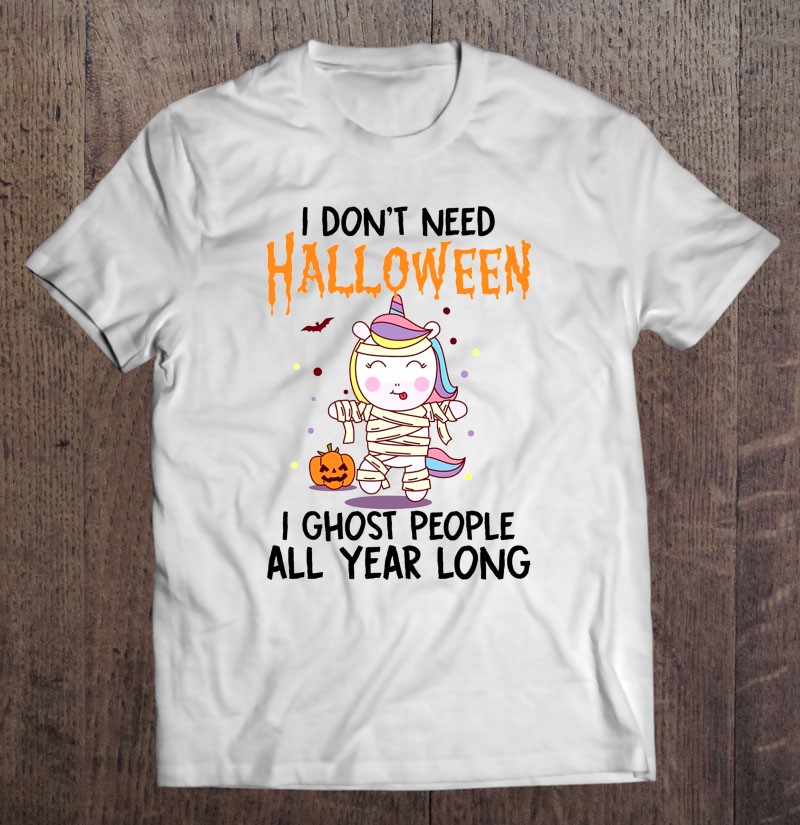 I Dont Need Halloween I Ghost People All Year Long Mummy Unicorn Gift Shirt Plus Size
