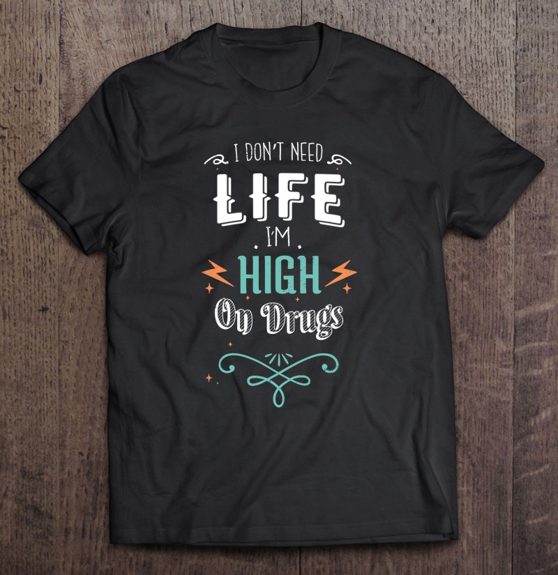 I Dont Need Life Im High On Drugs Vintage Saying For Adult Gift Shirt Plus Size