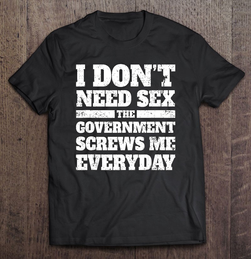 I Dont Need Sex The Government Screws Me Every Day Politics Tank Top Gift Shirt Plus Size
