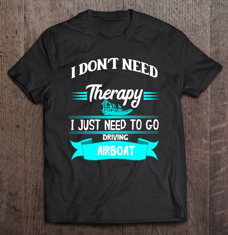 I Dont Need Therapy I Just Need To Go Driving Airboat Gift Shirt Plus Size