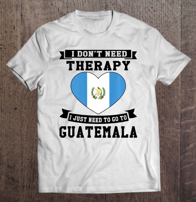 I Dont Need Therapy I Just Need To Go To Guatemala Gift Shirt Plus Size